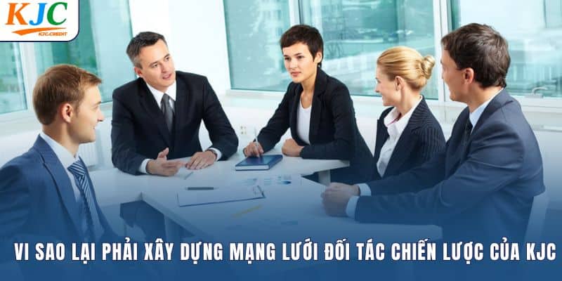 Vì sao lại phải xây dựng mạng lưới đối tác chiến lược của KJC
